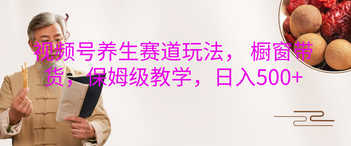 视频号养生赛道玩法， 橱窗带货，保姆级教学，日入500+-先锋思维