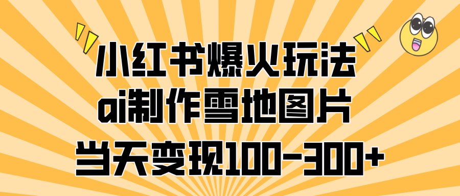 小红书爆火玩法，ai制作雪地图片，当天变现100-300+-先锋思维