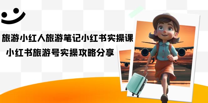 旅游小红人-旅游笔记小红书实操课，小红书旅游号实操攻略分享（8节课）-先锋思维