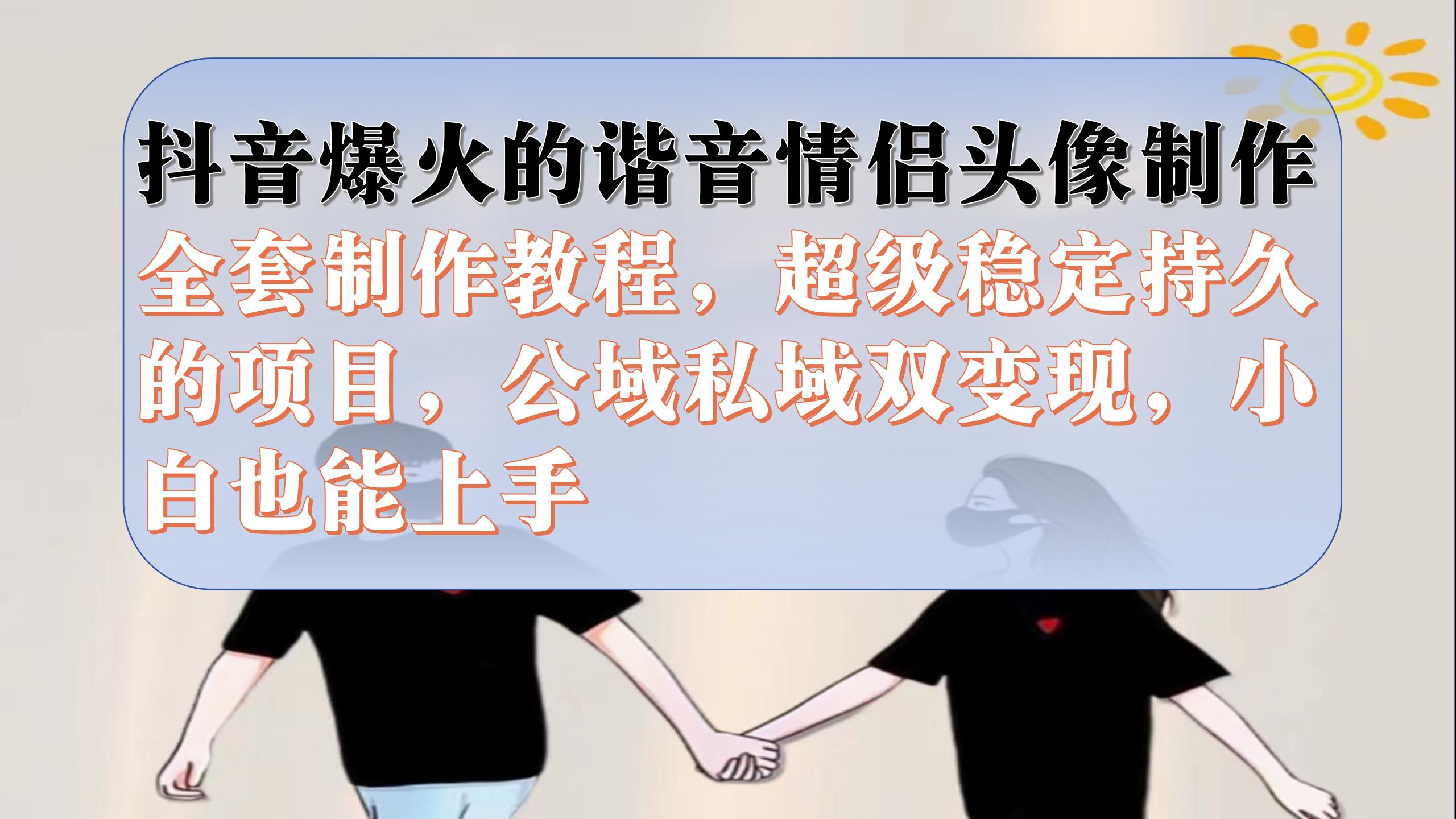 抖音爆火的谐音情侣头像制作全套制作教程，超级稳定持久，公域私域双变现-先锋思维