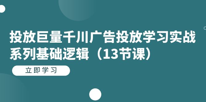 投放巨量千川广告投放学习实战系列基础逻辑（13节课）-先锋思维