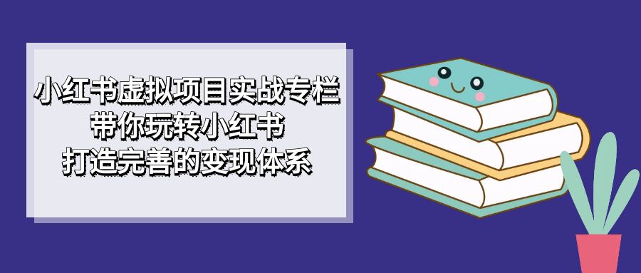 小红书虚拟项目实战专栏，带你玩转小红书，打造完善的变现体系-先锋思维