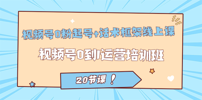 视频号·0粉起号 话术框架线上课：视频号0到1运营培训班（20节课）-先锋思维