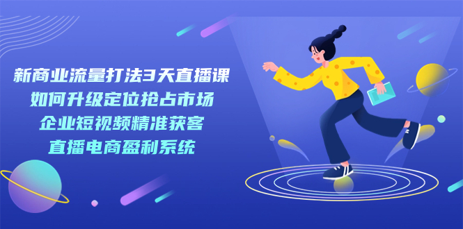 新商业-流量打法3天直播课：定位抢占市场 企业短视频获客 直播电商盈利系统-先锋思维