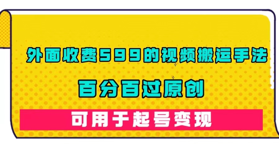 外面收费599的视频搬运手法，百分百过原创，可用起号变现-先锋思维