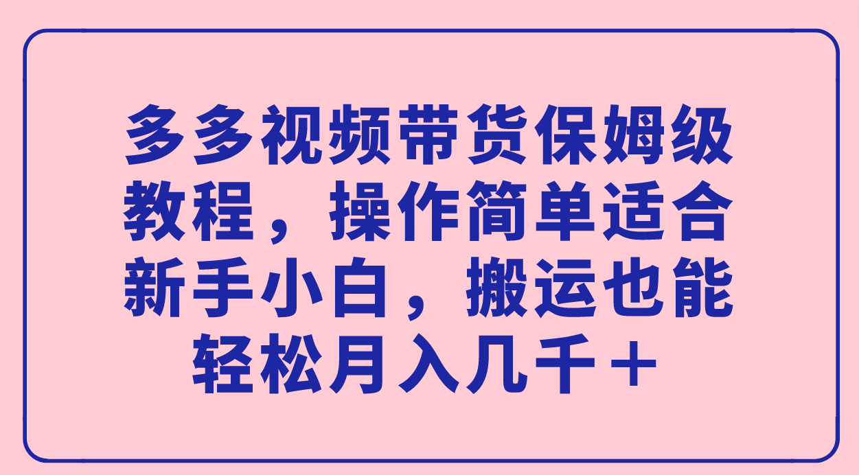 多多视频带货保姆级教程，操作简单适合新手小白，搬运也能轻松月入几千＋-先锋思维