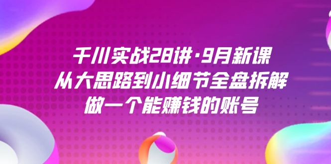 千川实战28讲·9月新课：从大思路到小细节全盘拆解，做一个能赚钱的账号-先锋思维