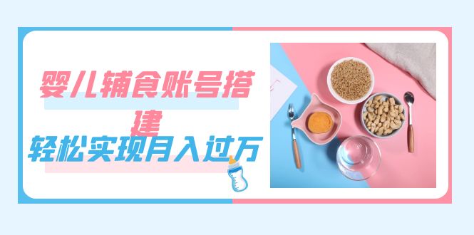 紧跟时代发展，婴儿辅食账号搭建，轻松实现月入过万（教程 素材）-先锋思维