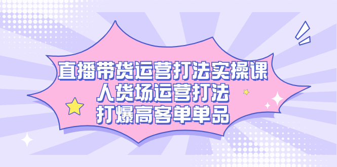 直播带货运营打法实操课，人货场运营打法，打爆高客单单品-先锋思维