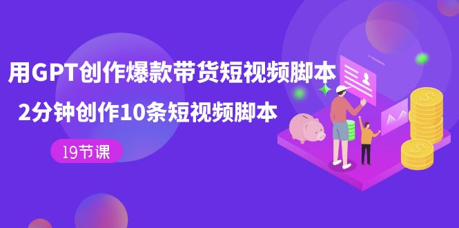 用GPT-创作爆款带货短视频脚本，2分钟创作10条短视频脚本（19节课）-先锋思维