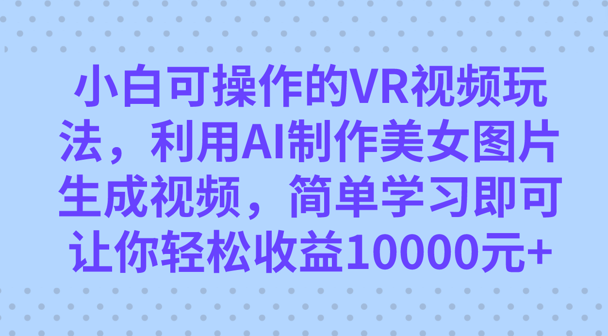 小白可操作的VR视频玩法，利用AI制作美女图片生成视频，你轻松收益10000-先锋思维