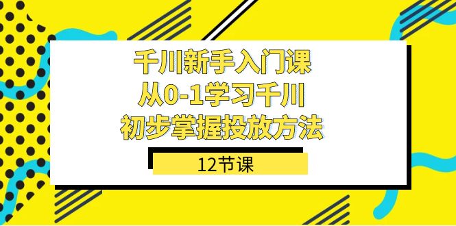 千川-新手入门课，从0-1学习千川，初步掌握投放方法（12节课）-先锋思维