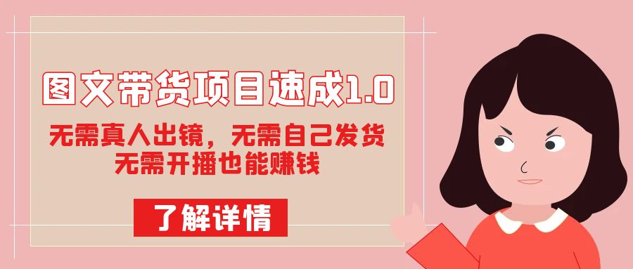 图文带货项目速成1.0：无需真人出镜，无需自己发货，无需开播也能赚钱！-先锋思维