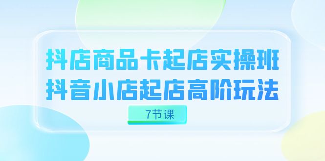 抖店-商品卡起店实战班，抖音小店起店高阶玩法（7节课）-先锋思维