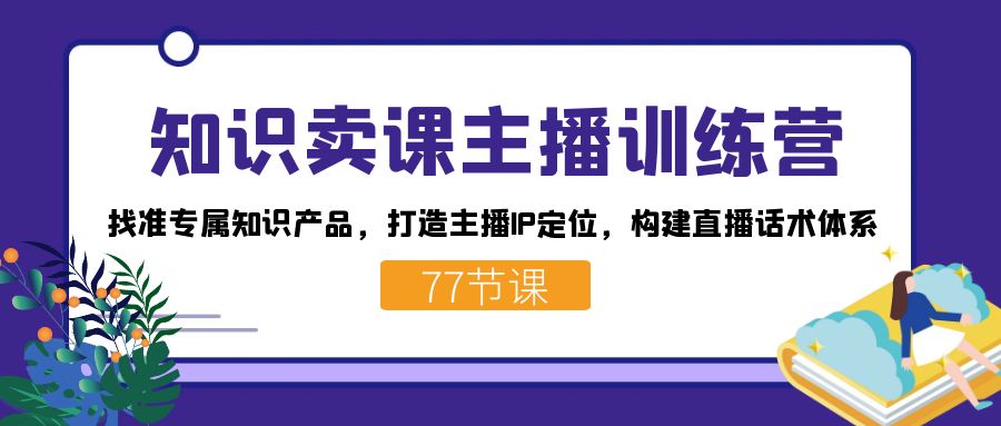 知识卖课主播训练营：找准专属知识产品，打造主播IP定位，构建直播话术体系-先锋思维