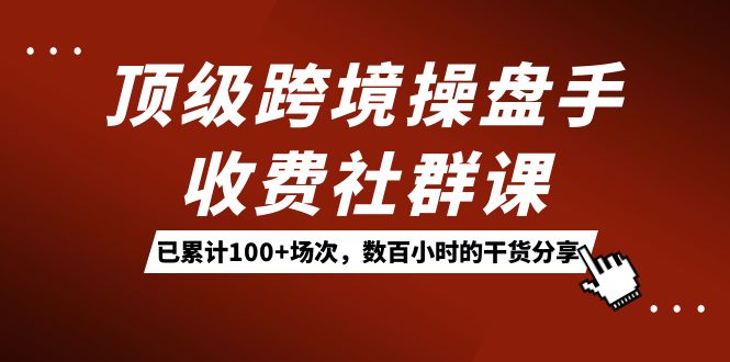 顶级跨境操盘手收费社群课：已累计100 场次，数百小时的干货分享！-先锋思维
