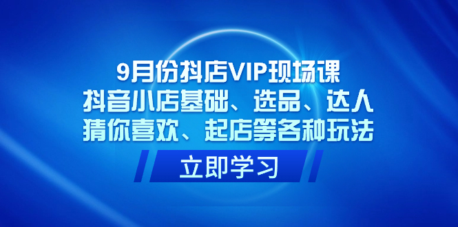 9月份抖店VIP现场课，抖音小店基础、选品、达人、猜你喜欢、起店等各种玩法-先锋思维