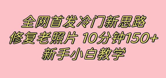 全网首发冷门新思路，修复老照片，10分钟收益150 ，适合新手操作的项目-先锋思维