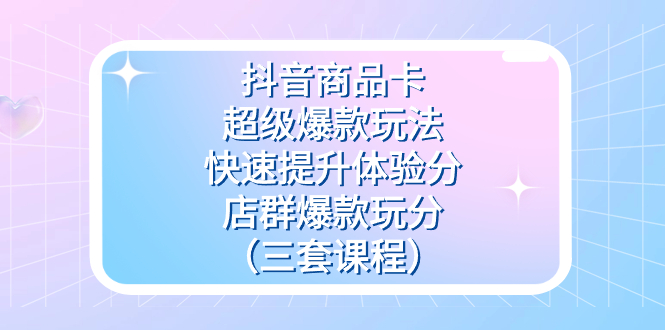 抖音商品卡-超级爆款玩法 快速提升体验分 店群爆款玩分（三套课程）-先锋思维