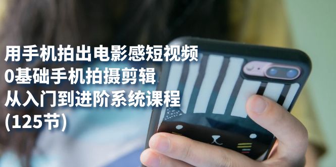 用手机拍出电影感短视频，0基础手机拍摄剪辑，从入门到进阶系统课程(125节)-先锋思维