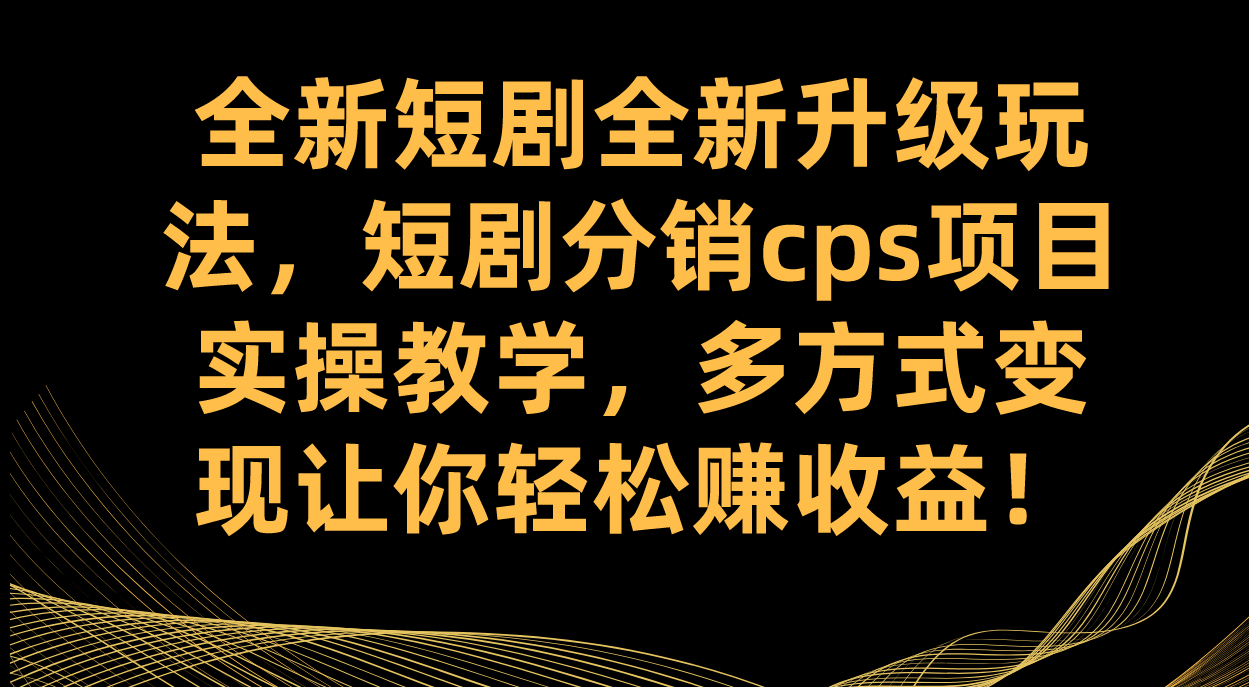 全新短剧全新升级玩法，短剧分销cps项目实操教学 多方式变现让你轻松赚收益-先锋思维