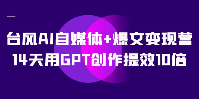 AI自媒体 爆文变现营，14天用GPT创作提效10倍（12节课）-先锋思维