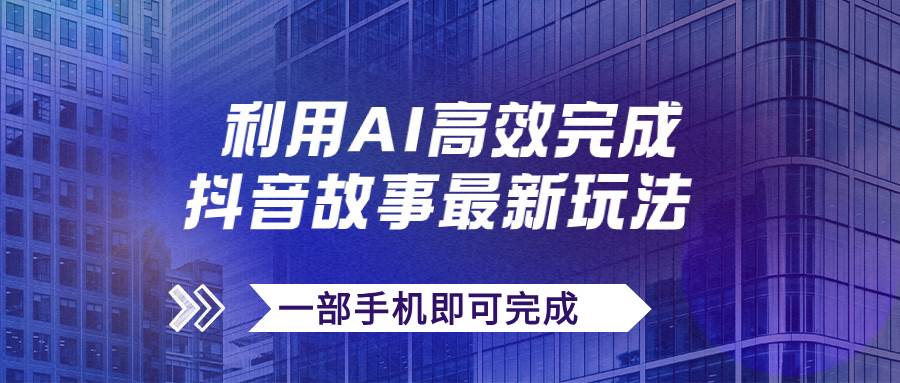 抖音故事最新玩法，通过AI一键生成文案和视频，日收入500 一部手机即可完成-先锋思维