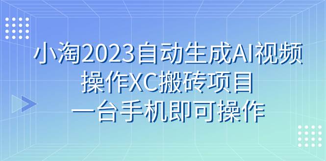 小淘2023自动生成AI视频操作XC搬砖项目，一台手机即可操作-先锋思维