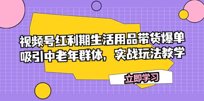 视频号红利期生活用品带货爆单，吸引中老年群体，实战玩法教学-先锋思维