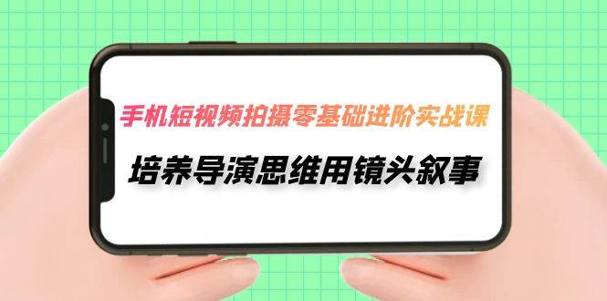 手机短视频拍摄-零基础进阶实操课，培养导演思维用镜头叙事（30节课）-先锋思维