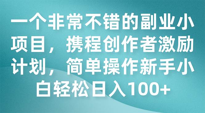 一个非常不错的副业小项目，携程创作者激励计划，简单操作新手小白日入100-先锋思维