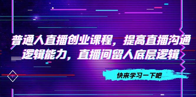 普通人直播创业课程，提高直播沟通逻辑能力，直播间留人底层逻辑（10节）-先锋思维
