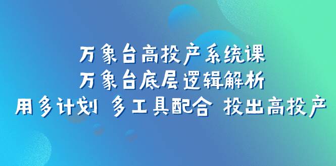 万象台高投产系统课：万象台底层逻辑解析 用多计划 多工具配合 投出高投产-先锋思维