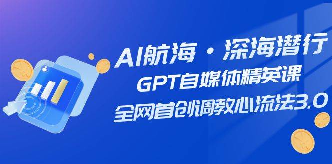 AI航海·深海潜行，GPT自媒体精英课，全网首创调教心流法3.0（20节课）-先锋思维