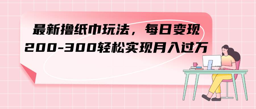 最新撸纸巾玩法，每日变现 200-300轻松实现月入过万-先锋思维