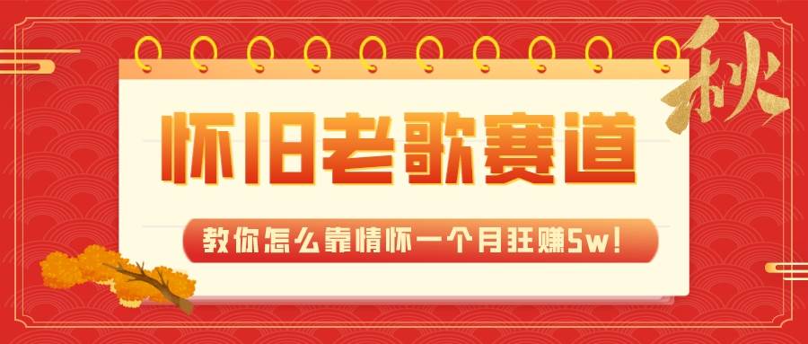 全新蓝海，怀旧老歌赛道，教你怎么靠情怀一个月狂赚5w！-先锋思维