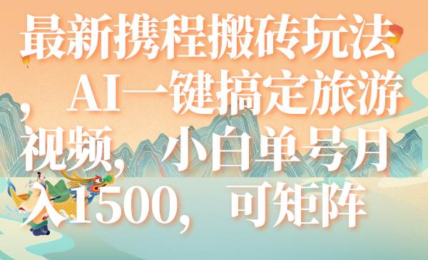 最新携程搬砖玩法，AI一键搞定旅游视频，小白单号月入1500，可矩阵-先锋思维