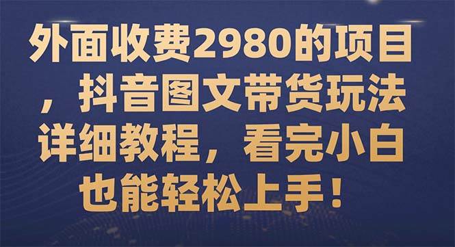 外面收费2980的项目，抖音图文带货玩法详细教程，看完小白也能轻松上手！-先锋思维