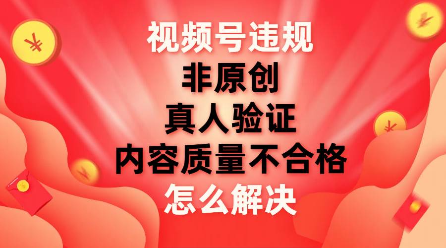视频号【非原创，内容质量不合格，真人验证】违规怎么解决-先锋思维