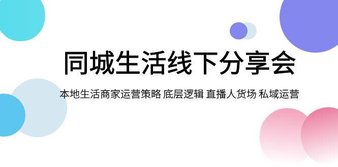 同城生活线下分享会，本地生活商家运营策略 底层逻辑 直播人货场 私域运营-先锋思维