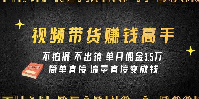 视频带货赚钱高手课程：不拍摄 不出镜 单月佣金3.5w 简单直接 流量直接变钱-先锋思维