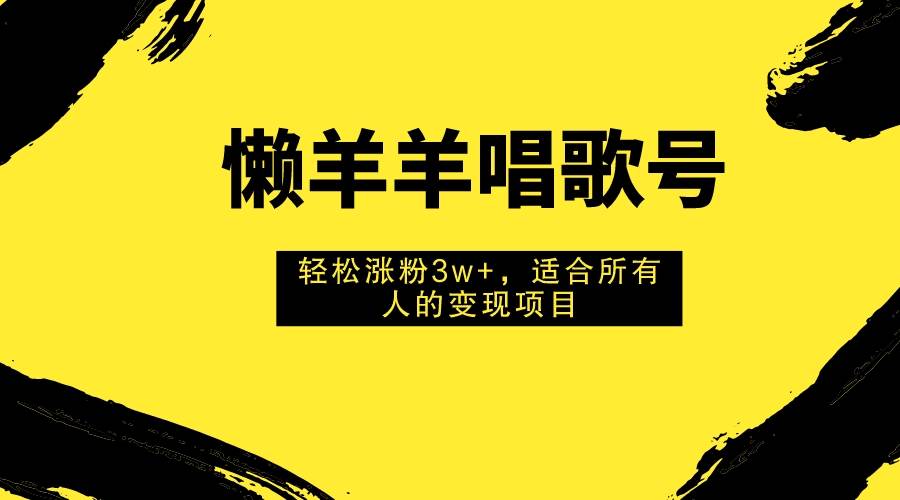 懒羊羊唱歌号，轻松涨粉3w ，适合所有人的变现项目！-先锋思维