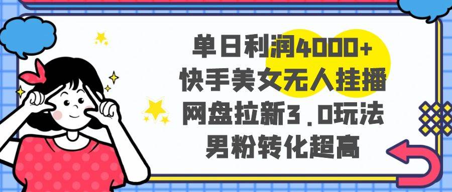 单日利润4000 快手美女无人挂播，网盘拉新3.0玩法，男粉转化超高-先锋思维