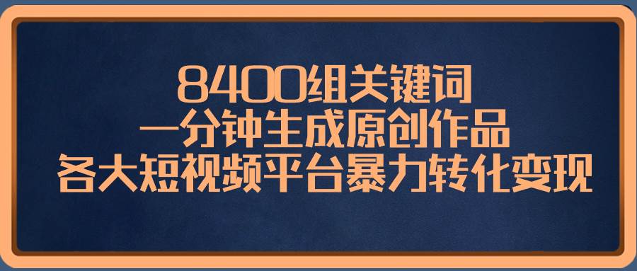 8400组关键词，一分钟生成原创作品，各大短视频平台暴力转化变现-先锋思维