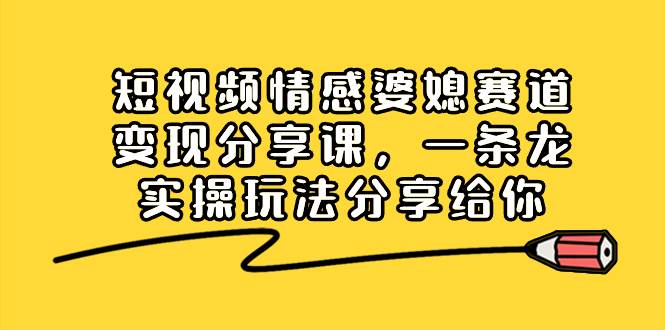 短视频情感婆媳赛道变现分享课，一条龙实操玩法分享给你-先锋思维