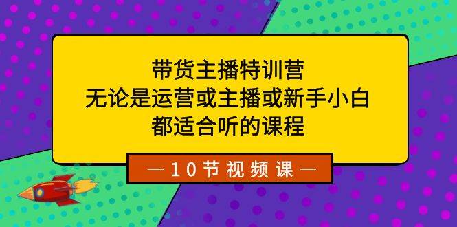 带货主播特训营：无论是运营或主播或新手小白，都适合听的课程-先锋思维