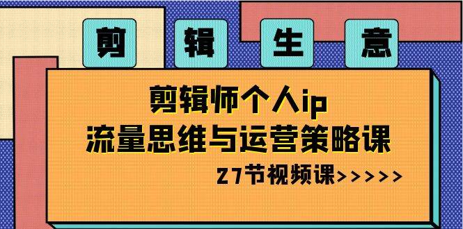 剪辑生意-剪辑师个人ip流量思维与运营策略课（27节视频课）-先锋思维