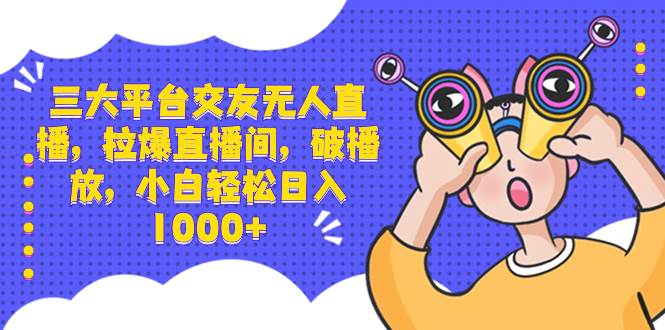 三大平台交友无人直播，拉爆直播间，破播放，小白轻松日入1000-先锋思维
