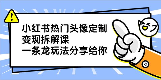 小红书热门头像定制变现拆解课，一条龙玩法分享给你-先锋思维