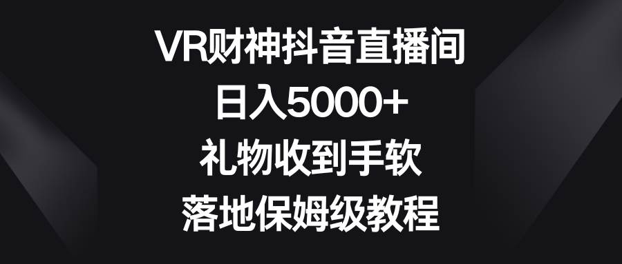 VR财神抖音直播间，日入5000 ，礼物收到手软，落地保姆级教程-先锋思维